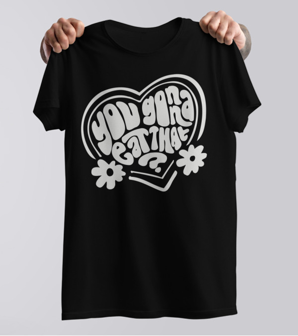 You Gonna Eat That Heart Shaped Text With Flowers T-Shirt