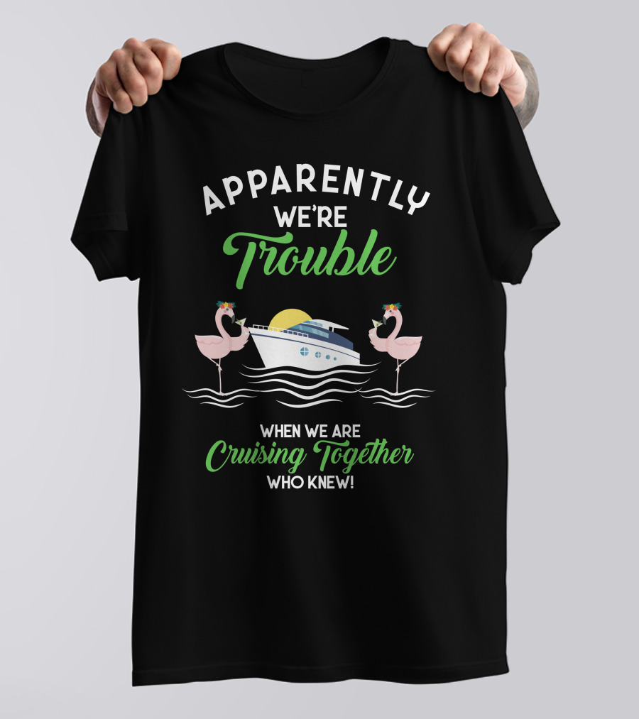 Apparently We're Trouble When We Are Cruising Together Who Knew T-Shirt