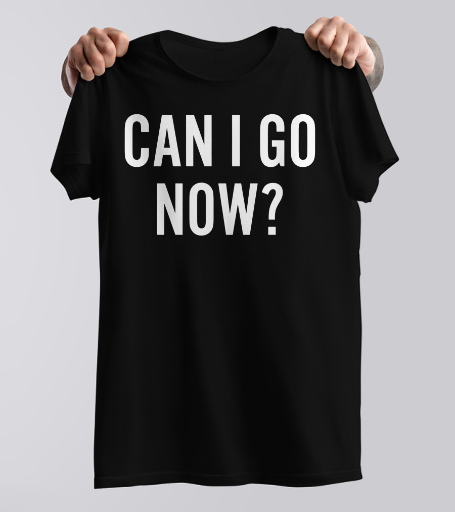 CAN I GO NOW T-Shirt