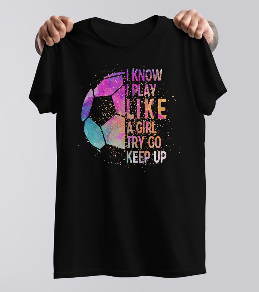 I Know I Play Like A Girl Try Go Keep Up Soccer Graphic Multicolor Textured Ball T-Shirt