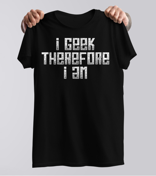 I Geek Therefore I Am I Love Being A Geek T-Shirt