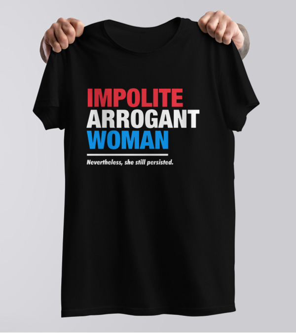 Impolite Arrogant Woman Nevertheless She Still Persisted T-Shirt
