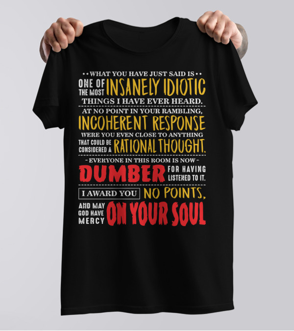 What You Have Just Said Is One Of The Most Insanely Idiotic Things I Have Ever Heard Incoherent Response Dumber No Points May God Have Mercy On Your Soul T-Shirt