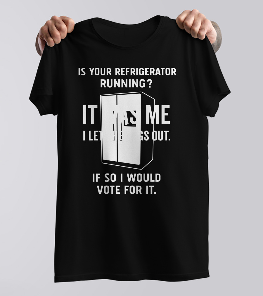 Is Your Refrigerator Running It Was Me I Let The Dogs Out If So I Would Vote For It T-Shirt