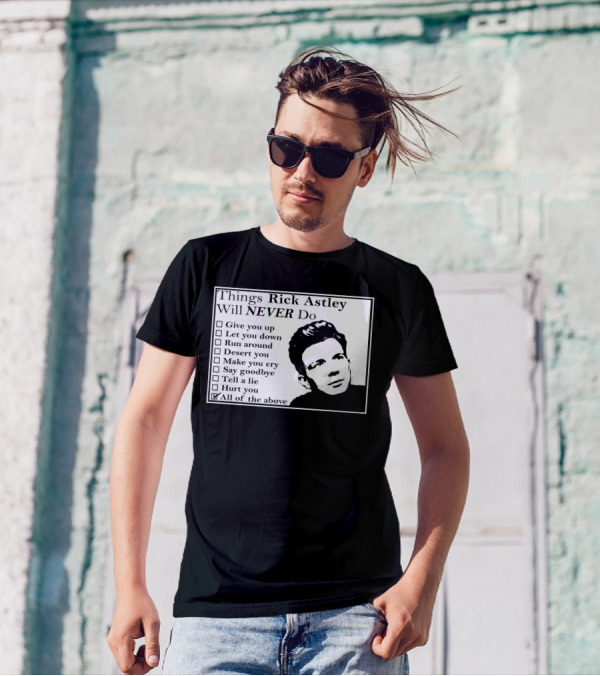 Things Rick Astley Will Never Do Give You Up Let You Down Run Around Desert You Make You Cry Say Goodbye Tell A Lie Hurt You All Of The Above T-Shirt