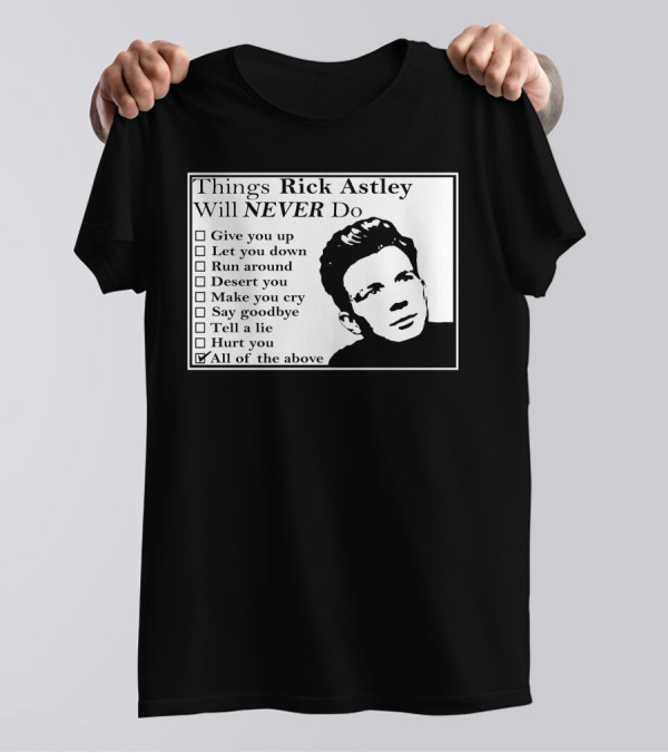 Things Rick Astley Will Never Do Give You Up Let You Down Run Around Desert You Make You Cry Say Goodbye Tell A Lie Hurt You All Of The Above T-Shirt