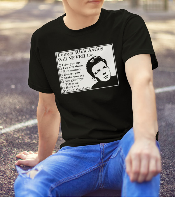 Things Rick Astley Will Never Do Give You Up Let You Down Run Around Desert You Make You Cry Say Goodbye Tell A Lie Hurt You All Of The Above T-Shirt
