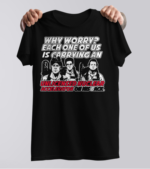 Why Worry Each One Of Us Is Carrying An Unlicensed Nuclear Accelerator On His Back T-Shirt