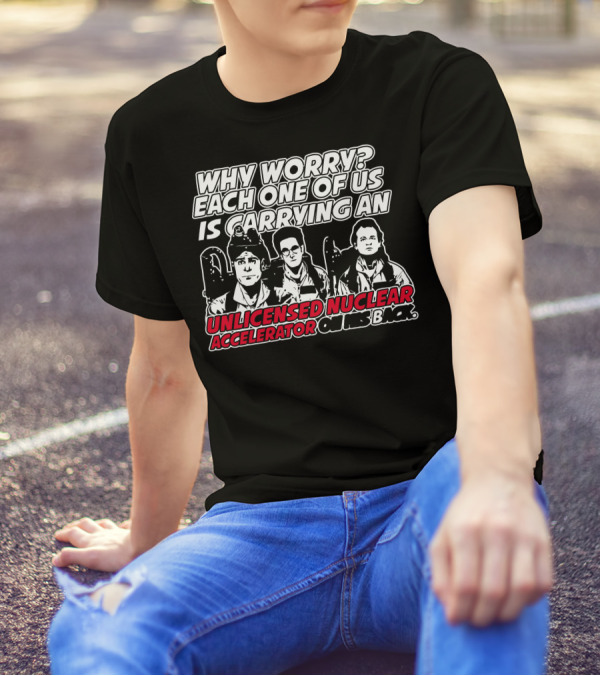 Why Worry Each One Of Us Is Carrying An Unlicensed Nuclear Accelerator On His Back T-Shirt