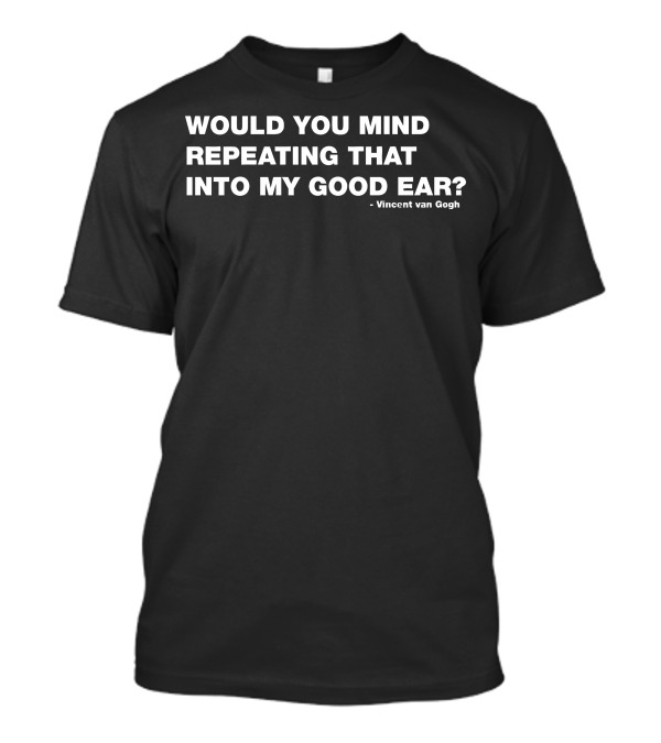 WOULD YOU MIND REPEATING THAT INTO MY GOOD EAR? - VINCENT VAN GOGH T-Shirt