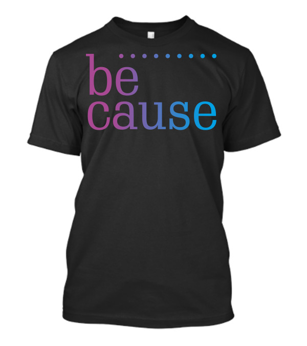 Be Cause Fashion T-Shirt
