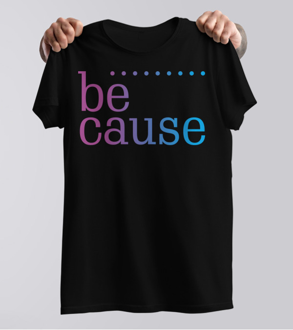 Be Cause Fashion T-Shirt