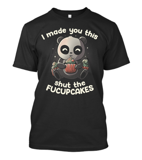 I Made You This Shut The Fucupcakes Panda Holding Cupcake T-Shirt