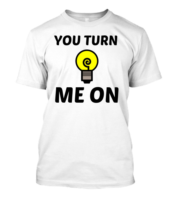 You Turn Me On Light Bulb Humor T-Shirt