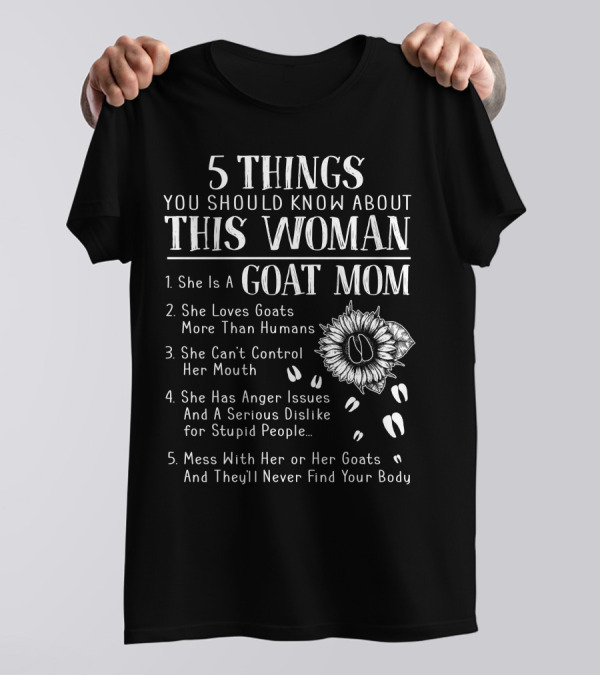 5 Things You Should Know About This Woman Goat Mom Loves Goats More Than Humans Can't Control Her Mouth Anger Issues Mess With Her Or Her Goats Never Find Your Body T-Shirt