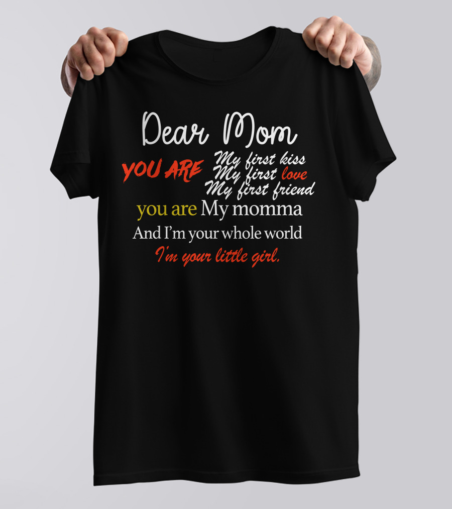 Dear Mom You Are My First Kiss My First Love My First Friend My Momma Whole World Little Girl T-Shirt
