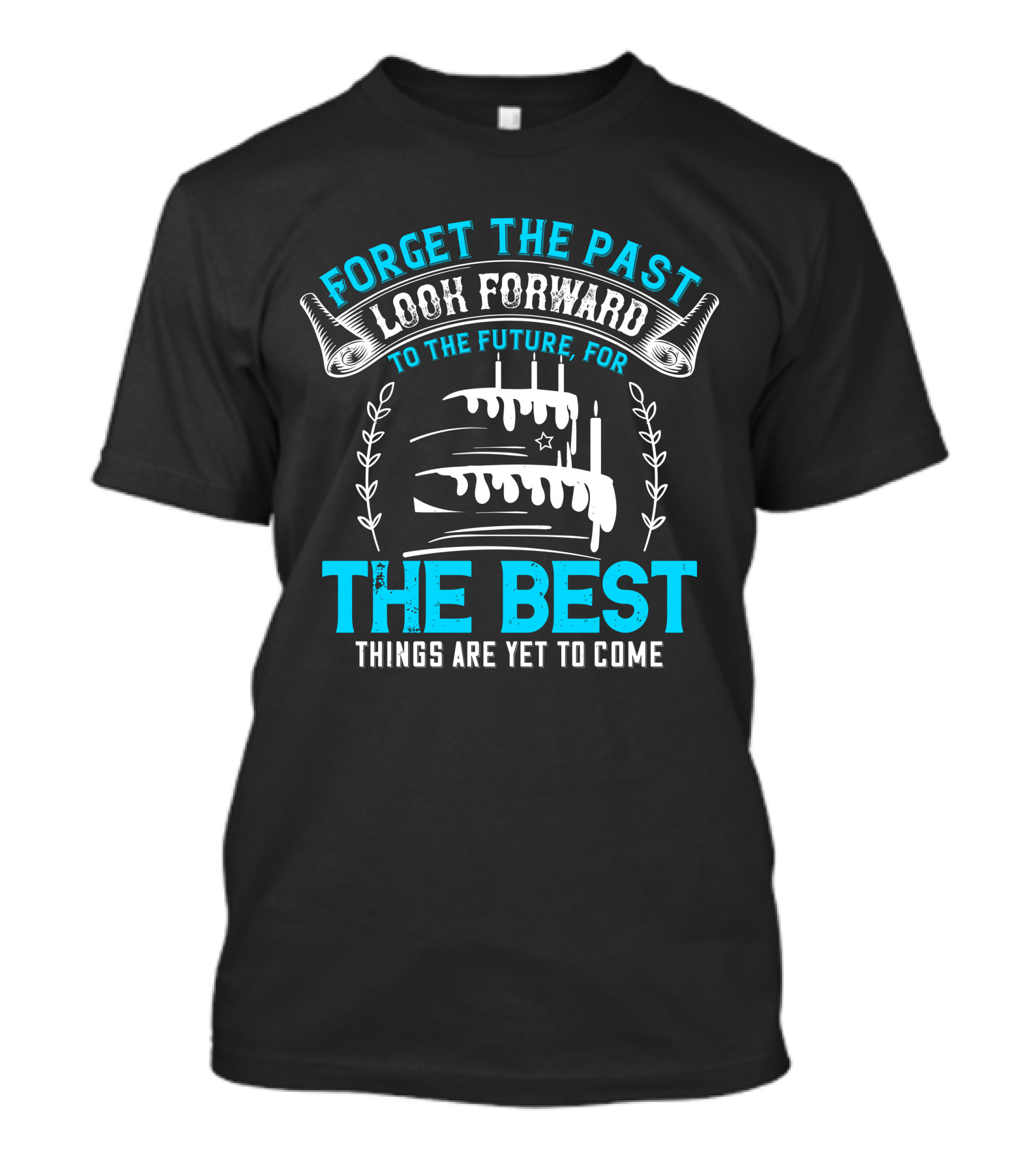 Forget The Past Look Forward To The Future The Best Things Are Yet To Come Cake T-Shirt