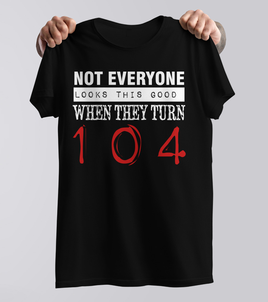 Not Everyone Looks This Good When They Turn 104 T-Shirt