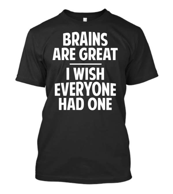 BRAINS ARE GREAT I WISH EVERYONE HAD ONE T-Shirt