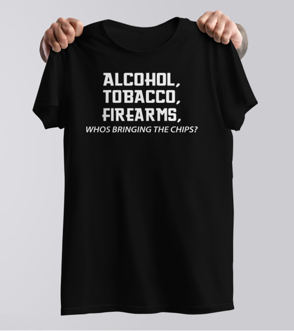 Alcohol Tobacco Firearms Whos Bringing The Chips T-Shirt