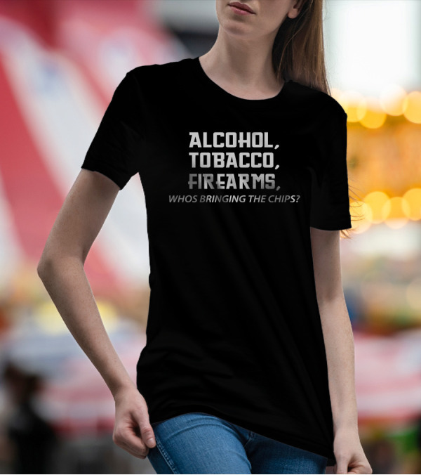 Alcohol Tobacco Firearms Whos Bringing The Chips T-Shirt