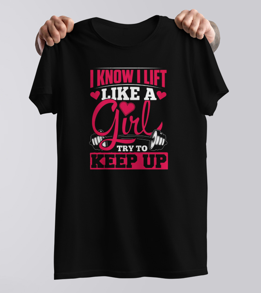 I Know I Lift Like A Girl Try To Keep Up Heart And Dumbbell T-Shirt