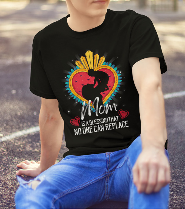 Mom Is A Blessing That No One Can Replace Heart T-Shirt
