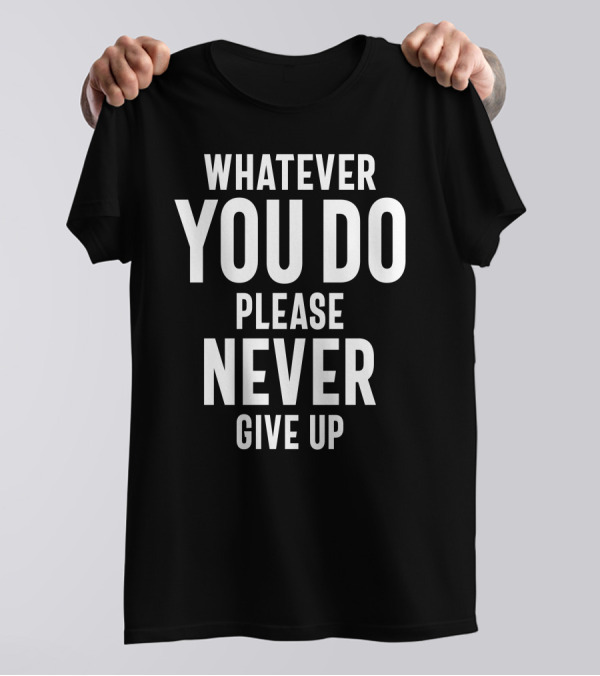 Whatever You Do Please Never Give Up Motivational T-Shirt