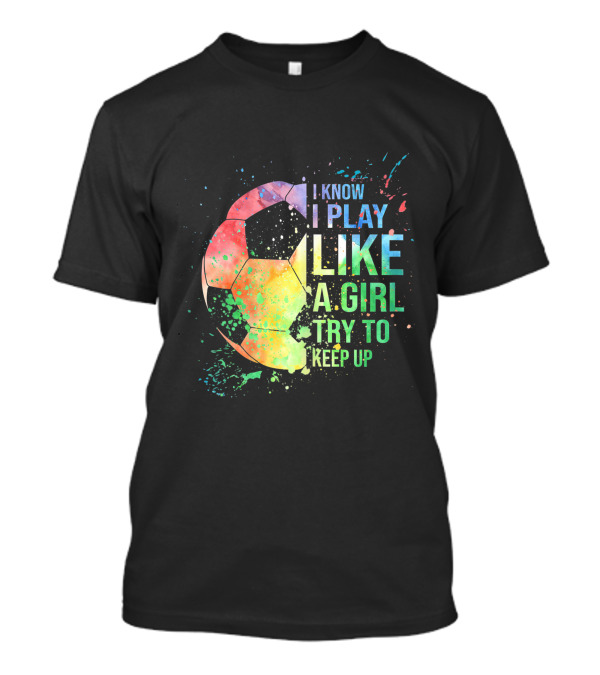 I Know I Play Like A Girl Try To Keep Up Soccer Ball Rainbow Splash T-Shirt