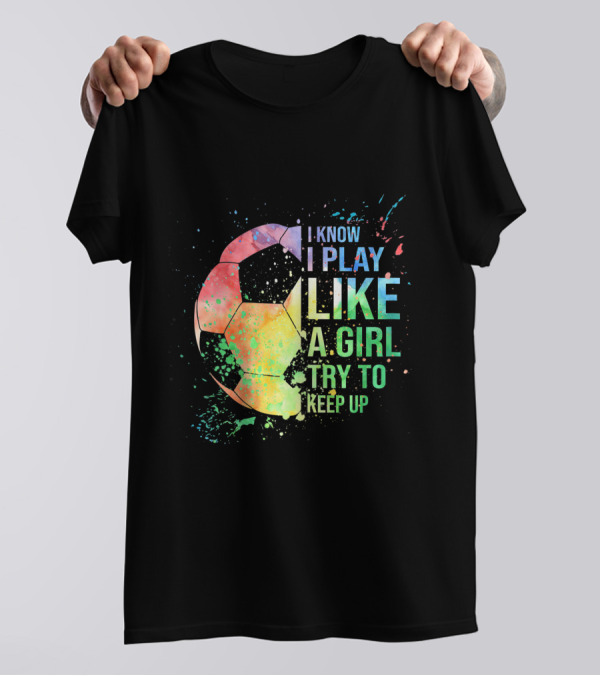 I Know I Play Like A Girl Try To Keep Up Soccer Ball Rainbow Splash T-Shirt