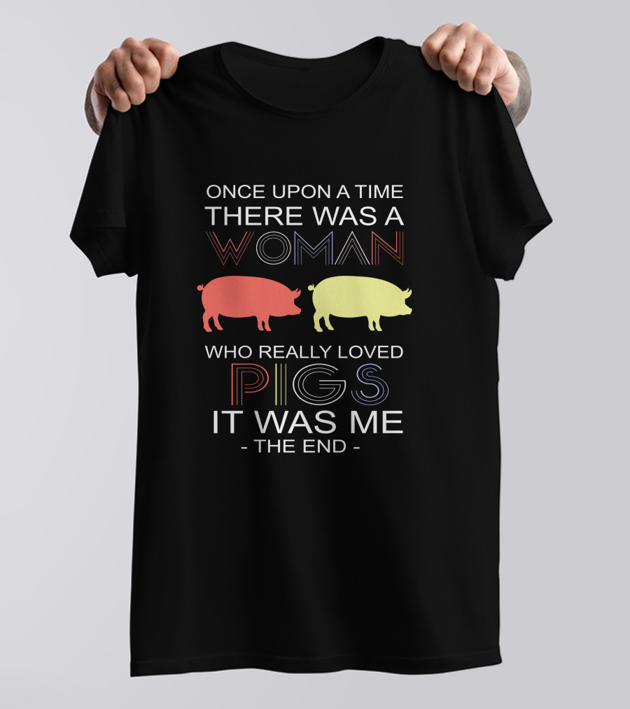 Once Upon A Time There Was A Woman Who Really Loved Pigs It Was Me The End T-Shirt