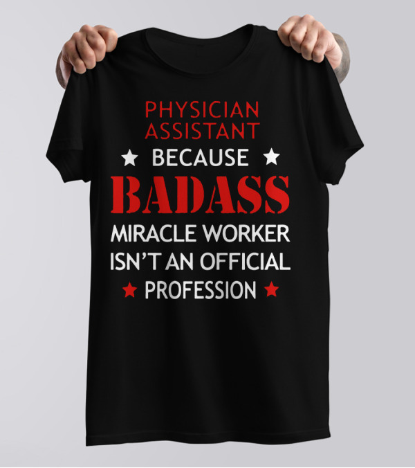 Physician Assistant Because Badass Miracle Worker Isn't An Official Profession T-Shirt