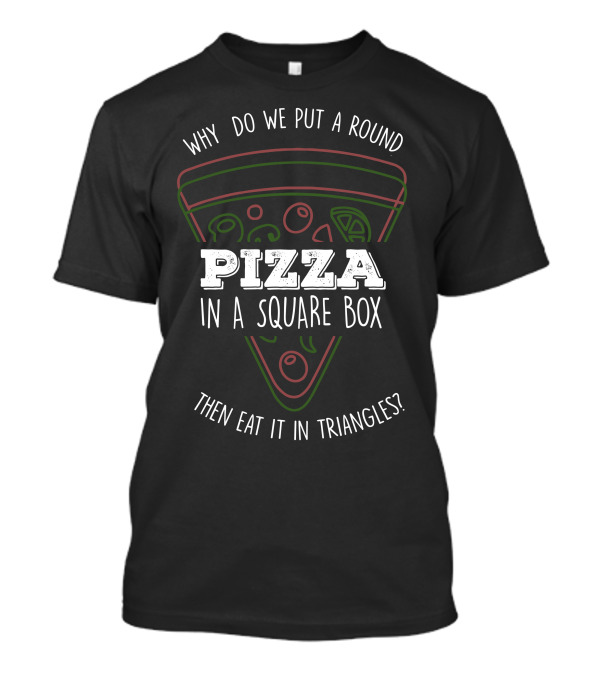 Why Do We Put A Round Pizza In A Square Box Then Eat It In Triangles T-Shirt