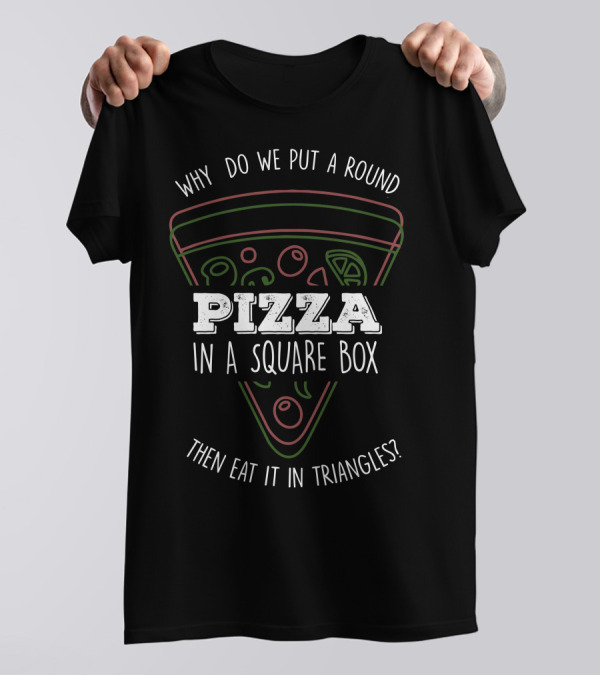 Why Do We Put A Round Pizza In A Square Box Then Eat It In Triangles T-Shirt