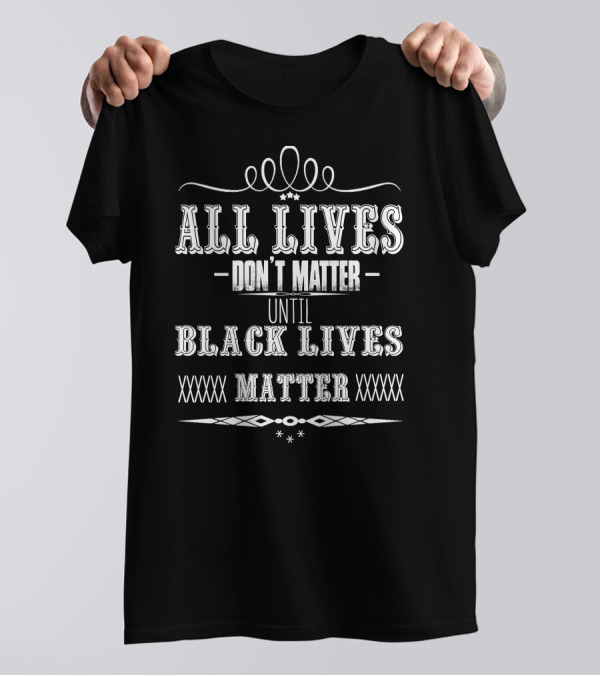 All Lives Don't Matter Until Black Lives Matter T-Shirt