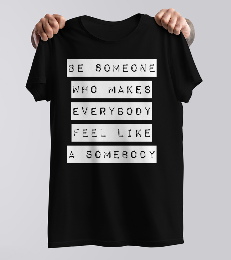 Be Someone Who Makes Everybody Feel Like A Somebody T-Shirt