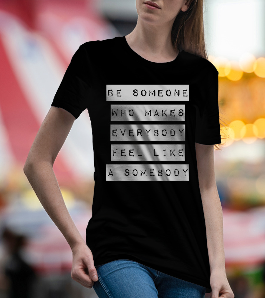 Be Someone Who Makes Everybody Feel Like A Somebody T-Shirt