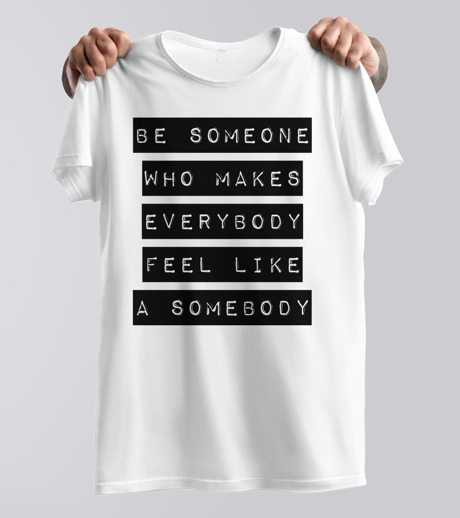 Be Someone Who Makes Everybody Feel Like A Somebody Positive Message Typography T-Shirt