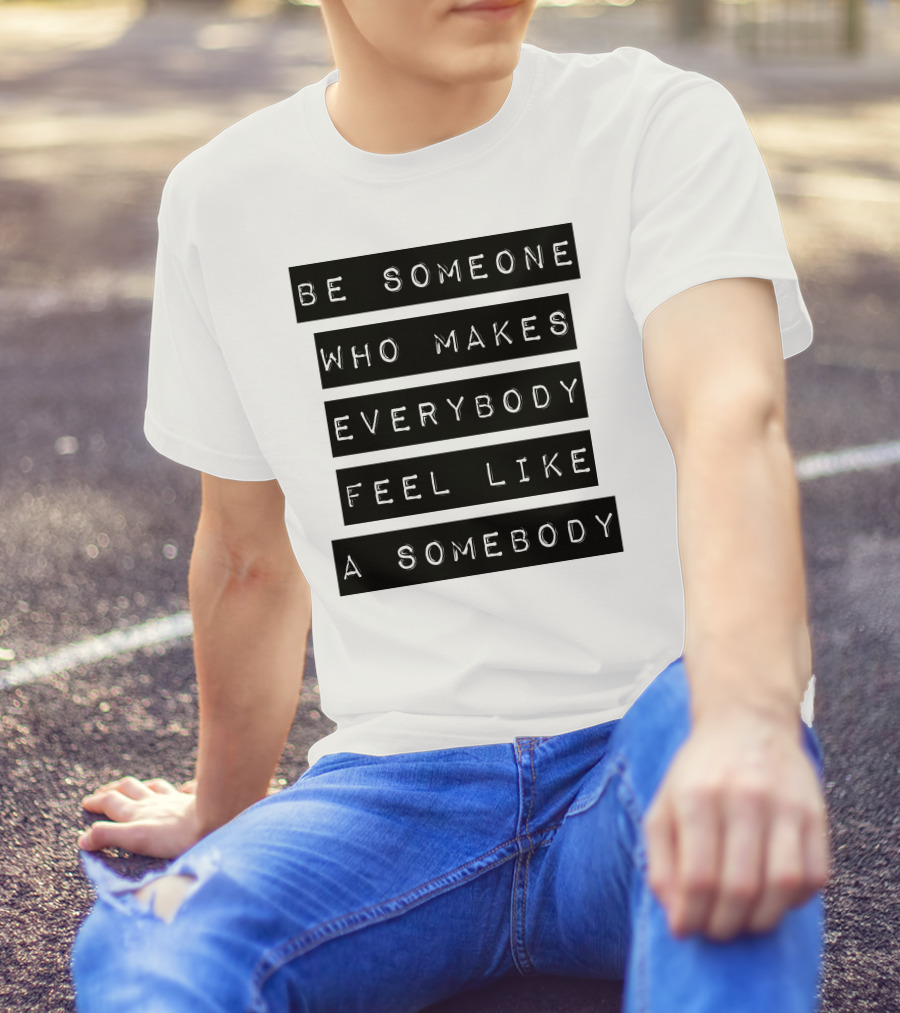 Be Someone Who Makes Everybody Feel Like A Somebody Positive Message Typography T-Shirt
