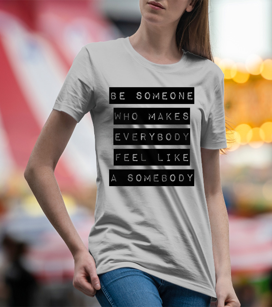 Be Someone Who Makes Everybody Feel Like A Somebody Positive Message Typography T-Shirt