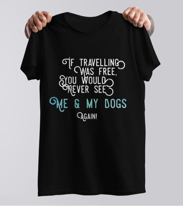 If Travelling Was Free You Would Never See Me And My Dogs Again T-Shirt
