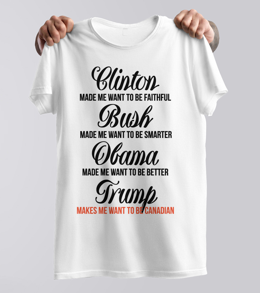 Clinton Made Me Want To Be Faithful Bush Made Me Want To Be Smarter Obama Made Me Want To Be Better Trump Makes Me Want To Be Canadian T-Shirt