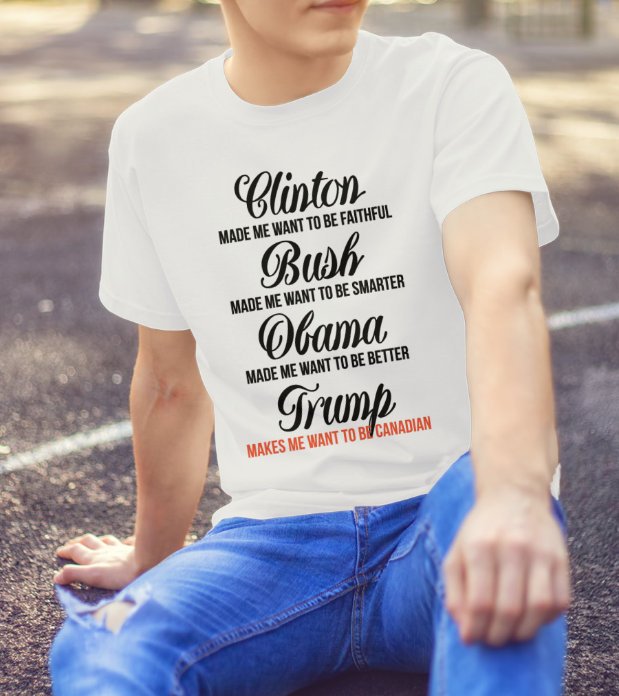 Clinton Made Me Want To Be Faithful Bush Made Me Want To Be Smarter Obama Made Me Want To Be Better Trump Makes Me Want To Be Canadian T-Shirt