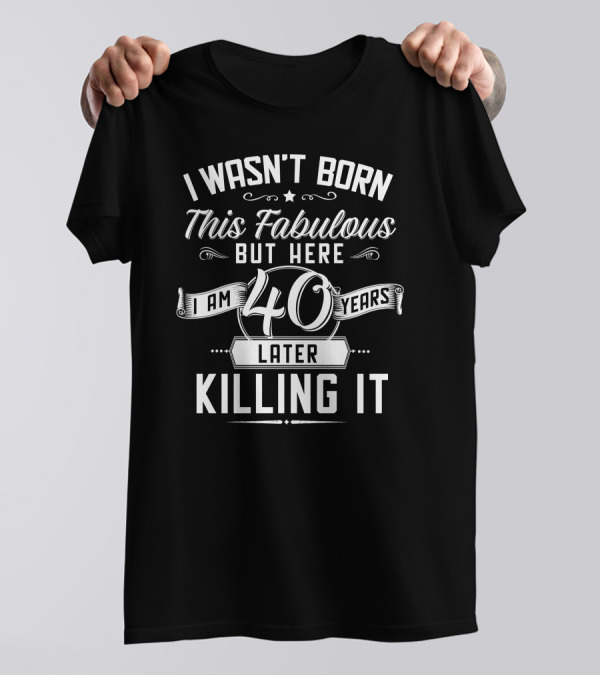 I Wasn't Born This Fabulous But Here I Am 40 Years Later Killing It T-Shirt