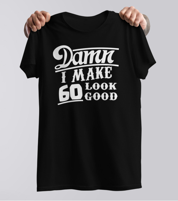 Damn I Make 60 Look Good T-Shirt