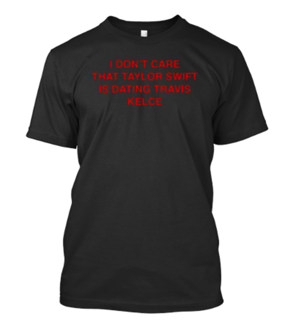 I Don't Care That Taylor Swift Is Dating Travis Kelce T-Shirt