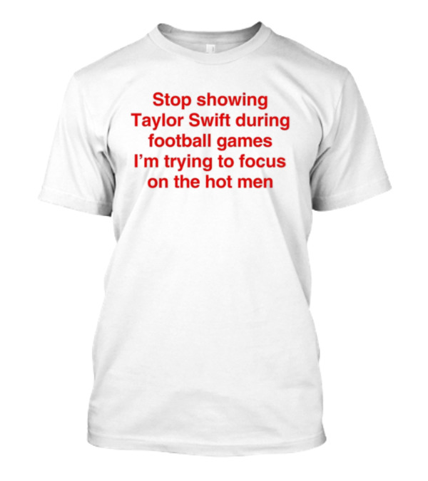 Stop Showing Taylor Swift During Football Games I'm Trying To Focus On The Hot Men T-Shirt