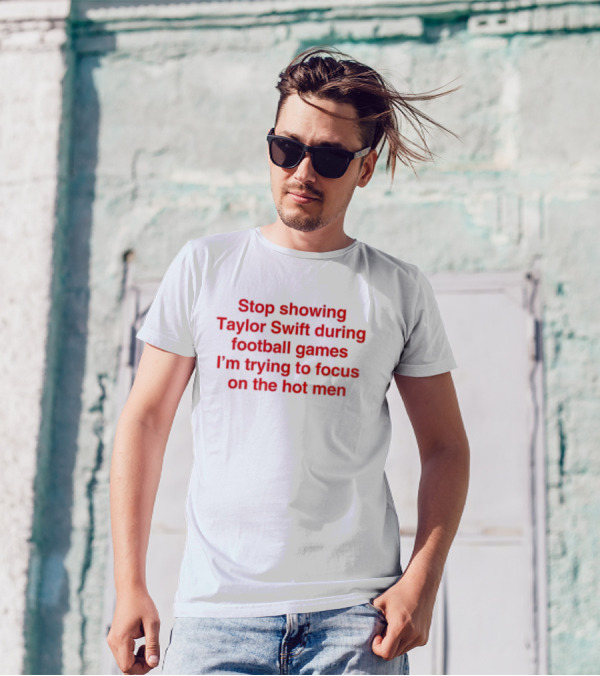 Stop Showing Taylor Swift During Football Games I'm Trying To Focus On The Hot Men T-Shirt