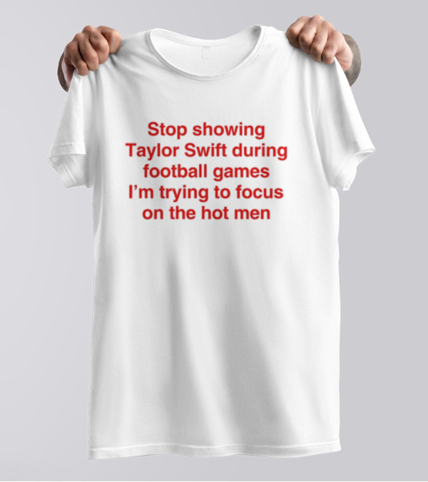 Stop Showing Taylor Swift During Football Games I'm Trying To Focus On The Hot Men T-Shirt