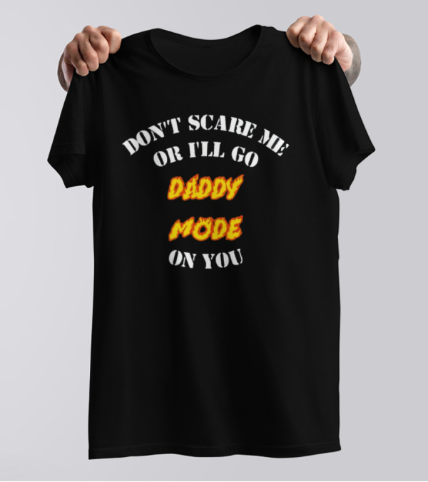 DON'T SCARE ME OR I'LL GO DADDY MODE ON YOU T-Shirt